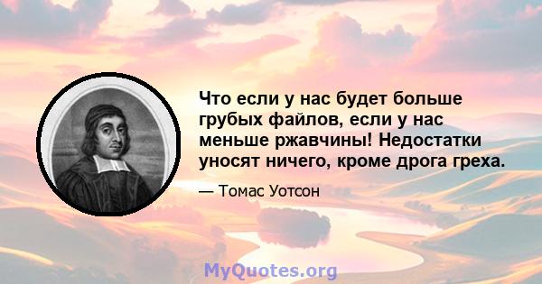 Что если у нас будет больше грубых файлов, если у нас меньше ржавчины! Недостатки уносят ничего, кроме дрога греха.