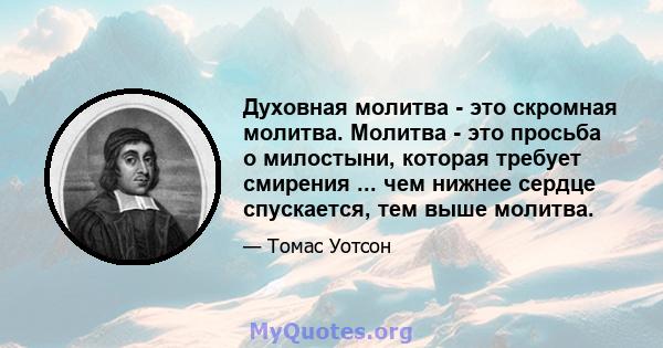 Духовная молитва - это скромная молитва. Молитва - это просьба о милостыни, которая требует смирения ... чем нижнее сердце спускается, тем выше молитва.