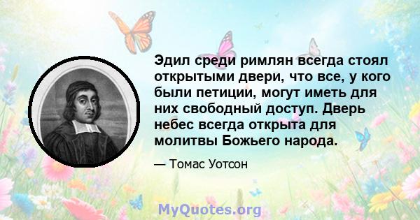 Эдил среди римлян всегда стоял открытыми двери, что все, у кого были петиции, могут иметь для них свободный доступ. Дверь небес всегда открыта для молитвы Божьего народа.