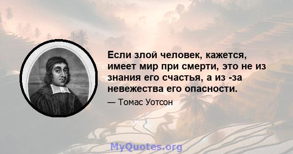 Если злой человек, кажется, имеет мир при смерти, это не из знания его счастья, а из -за невежества его опасности.