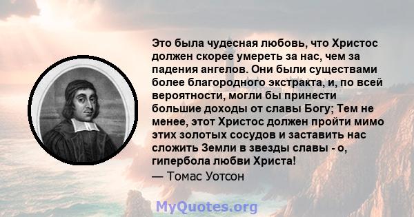 Это была чудесная любовь, что Христос должен скорее умереть за нас, чем за падения ангелов. Они были существами более благородного экстракта, и, по всей вероятности, могли бы принести большие доходы от славы Богу; Тем