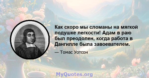 Как скоро мы сломаны на мягкой подушке легкости! Адам в раю был преодолен, когда работа в Дангилле была завоевателем.