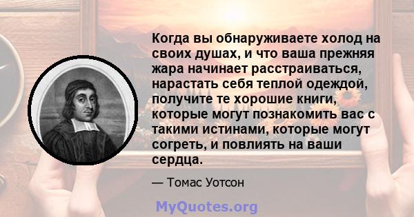 Когда вы обнаруживаете холод на своих душах, и что ваша прежняя жара начинает расстраиваться, нарастать себя теплой одеждой, получите те хорошие книги, которые могут познакомить вас с такими истинами, которые могут