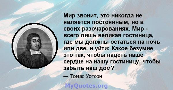 Мир звонит, это никогда не является постоянным, но в своих разочарованиях. Мир - всего лишь великая гостиница, где мы должны остаться на ночь или две, и уйти; Какое безумие это так, чтобы надеть наше сердце на нашу