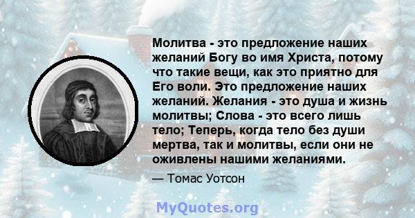 Молитва - это предложение наших желаний Богу во имя Христа, потому что такие вещи, как это приятно для Его воли. Это предложение наших желаний. Желания - это душа и жизнь молитвы; Слова - это всего лишь тело; Теперь,