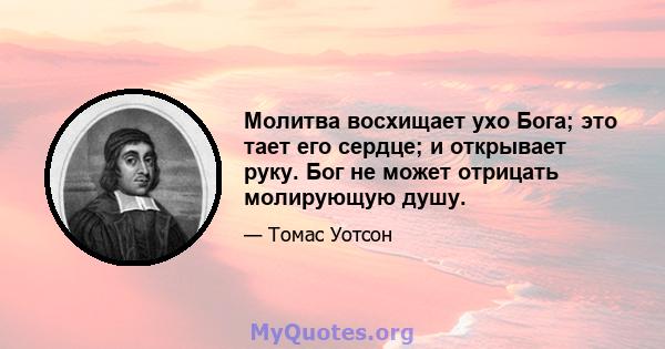 Молитва восхищает ухо Бога; это тает его сердце; и открывает руку. Бог не может отрицать молирующую душу.