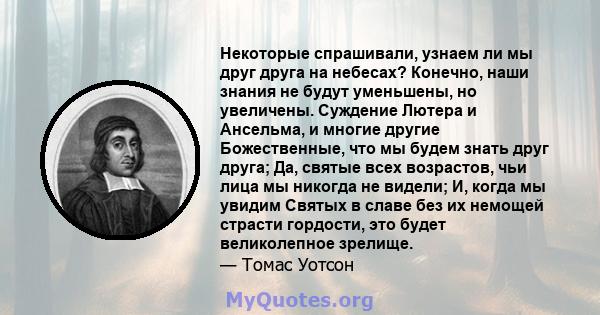 Некоторые спрашивали, узнаем ли мы друг друга на небесах? Конечно, наши знания не будут уменьшены, но увеличены. Суждение Лютера и Ансельма, и многие другие Божественные, что мы будем знать друг друга; Да, святые всех