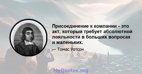 Присоединение к компании - это акт, который требует абсолютной лояльности в больших вопросах и маленьких.