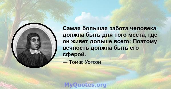 Самая большая забота человека должна быть для того места, где он живет дольше всего; Поэтому вечность должна быть его сферой.