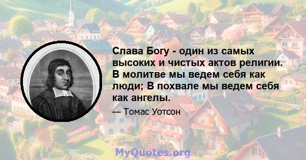 Слава Богу - один из самых высоких и чистых актов религии. В молитве мы ведем себя как люди; В похвале мы ведем себя как ангелы.