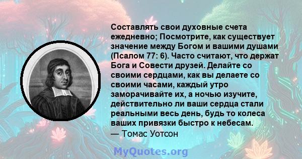 Составлять свои духовные счета ежедневно; Посмотрите, как существует значение между Богом и вашими душами (Псалом 77: 6). Часто считают, что держат Бога и Совести друзей. Делайте со своими сердцами, как вы делаете со