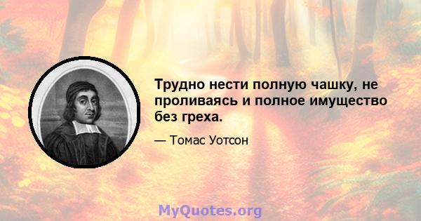 Трудно нести полную чашку, не проливаясь и полное имущество без греха.