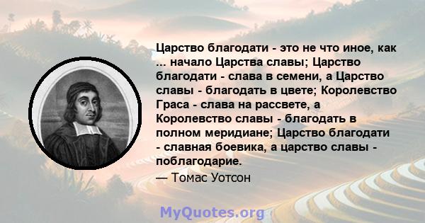 Царство благодати - это не что иное, как ... начало Царства славы; Царство благодати - слава в семени, а Царство славы - благодать в цвете; Королевство Граса - слава на рассвете, а Королевство славы - благодать в полном 