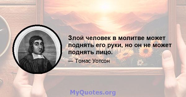 Злой человек в молитве может поднять его руки, но он не может поднять лицо.