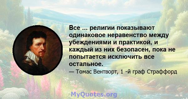 Все ... религии показывают одинаковое неравенство между убеждениями и практикой, и каждый из них безопасен, пока не попытается исключить все остальное.