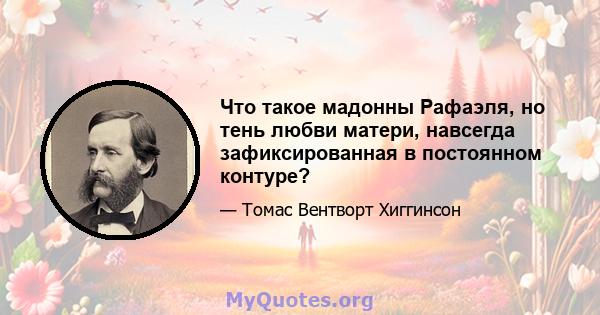 Что такое мадонны Рафаэля, но тень любви матери, навсегда зафиксированная в постоянном контуре?