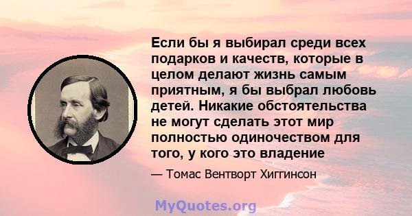 Если бы я выбирал среди всех подарков и качеств, которые в целом делают жизнь самым приятным, я бы выбрал любовь детей. Никакие обстоятельства не могут сделать этот мир полностью одиночеством для того, у кого это