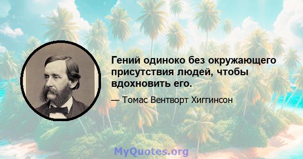 Гений одиноко без окружающего присутствия людей, чтобы вдохновить его.