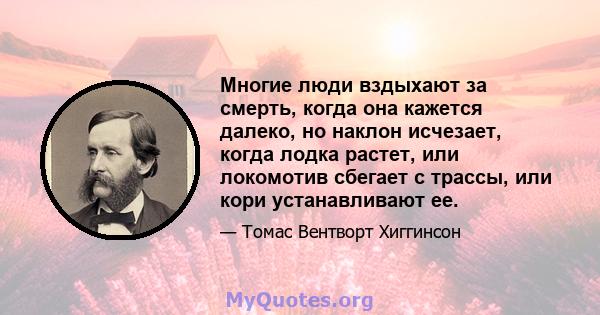 Многие люди вздыхают за смерть, когда она кажется далеко, но наклон исчезает, когда лодка растет, или локомотив сбегает с трассы, или кори устанавливают ее.