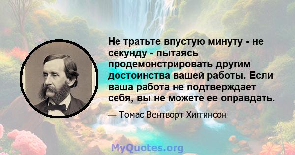 Не тратьте впустую минуту - не секунду - пытаясь продемонстрировать другим достоинства вашей работы. Если ваша работа не подтверждает себя, вы не можете ее оправдать.