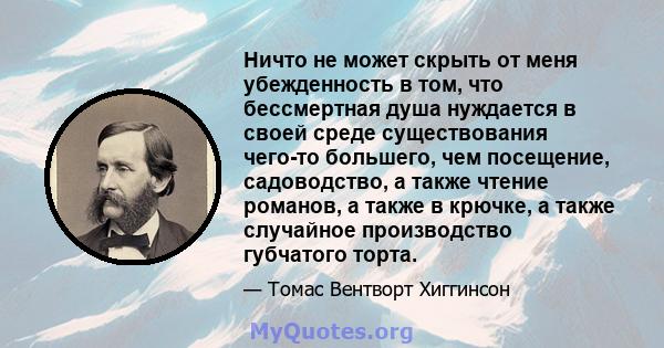 Ничто не может скрыть от меня убежденность в том, что бессмертная душа нуждается в своей среде существования чего-то большего, чем посещение, садоводство, а также чтение романов, а также в крючке, а также случайное