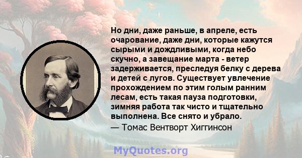 Но дни, даже раньше, в апреле, есть очарование, даже дни, которые кажутся сырыми и дождливыми, когда небо скучно, а завещание марта - ветер задерживается, преследуя белку с дерева и детей с лугов. Существует увлечение