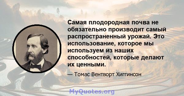 Самая плодородная почва не обязательно производит самый распространенный урожай. Это использование, которое мы используем из наших способностей, которые делают их ценными.