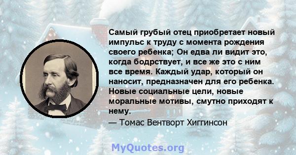 Самый грубый отец приобретает новый импульс к труду с момента рождения своего ребенка; Он едва ли видит это, когда бодрствует, и все же это с ним все время. Каждый удар, который он наносит, предназначен для его ребенка. 