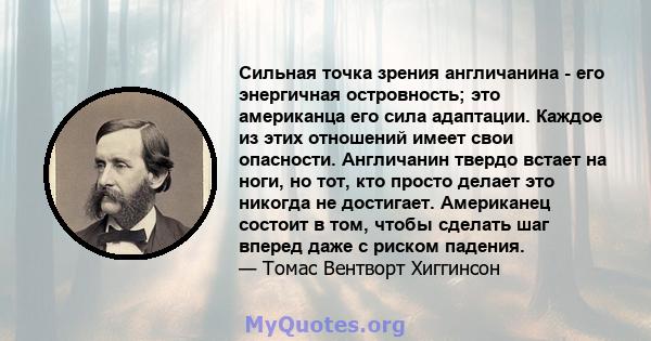 Сильная точка зрения англичанина - его энергичная островность; это американца его сила адаптации. Каждое из этих отношений имеет свои опасности. Англичанин твердо встает на ноги, но тот, кто просто делает это никогда не 