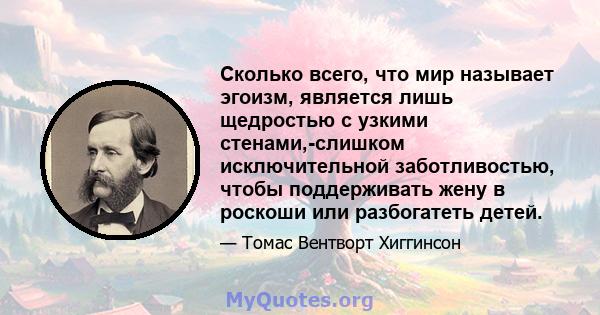 Сколько всего, что мир называет эгоизм, является лишь щедростью с узкими стенами,-слишком исключительной заботливостью, чтобы поддерживать жену в роскоши или разбогатеть детей.