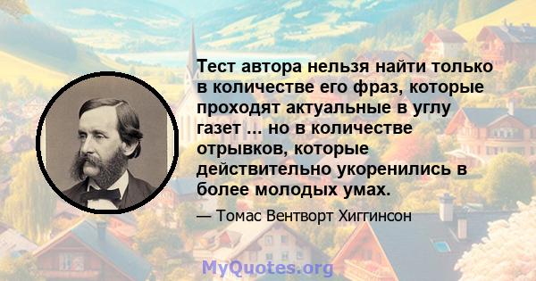 Тест автора нельзя найти только в количестве его фраз, которые проходят актуальные в углу газет ... но в количестве отрывков, которые действительно укоренились в более молодых умах.