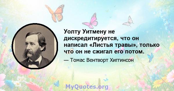 Уолту Уитмену не дискредитируется, что он написал «Листья травы», только что он не сжигал его потом.