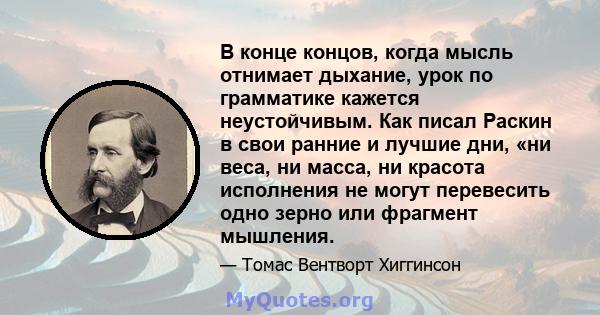 В конце концов, когда мысль отнимает дыхание, урок по грамматике кажется неустойчивым. Как писал Раскин в свои ранние и лучшие дни, «ни веса, ни масса, ни красота исполнения не могут перевесить одно зерно или фрагмент