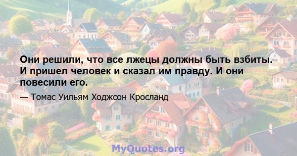 Они решили, что все лжецы должны быть взбиты. И пришел человек и сказал им правду. И они повесили его.