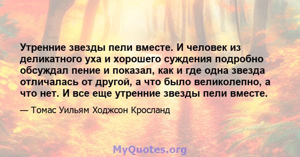 Утренние звезды пели вместе. И человек из деликатного уха и хорошего суждения подробно обсуждал пение и показал, как и где одна звезда отличалась от другой, а что было великолепно, а что нет. И все еще утренние звезды