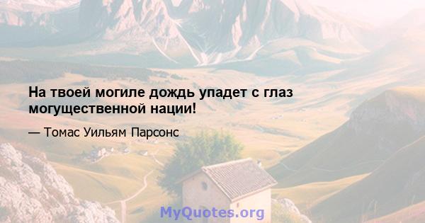 На твоей могиле дождь упадет с глаз могущественной нации!