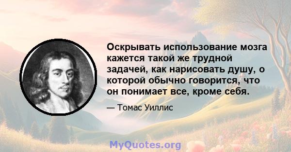 Оскрывать использование мозга кажется такой же трудной задачей, как нарисовать душу, о которой обычно говорится, что он понимает все, кроме себя.