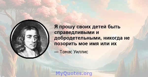 Я прошу своих детей быть справедливыми и добродетельными, никогда не позорить мое имя или их