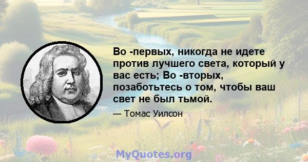 Во -первых, никогда не идете против лучшего света, который у вас есть; Во -вторых, позаботьтесь о том, чтобы ваш свет не был тьмой.