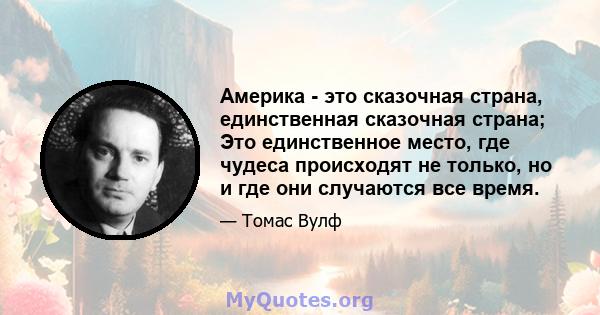 Америка - это сказочная страна, единственная сказочная страна; Это единственное место, где чудеса происходят не только, но и где они случаются все время.