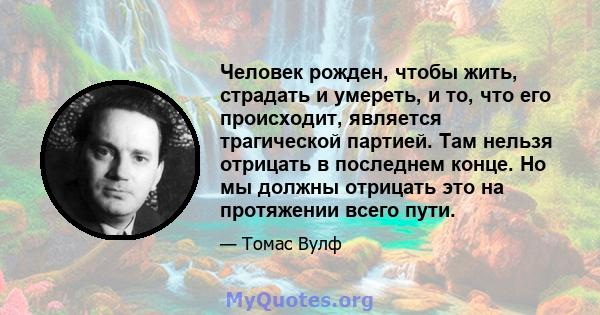 Человек рожден, чтобы жить, страдать и умереть, и то, что его происходит, является трагической партией. Там нельзя отрицать в последнем конце. Но мы должны отрицать это на протяжении всего пути.