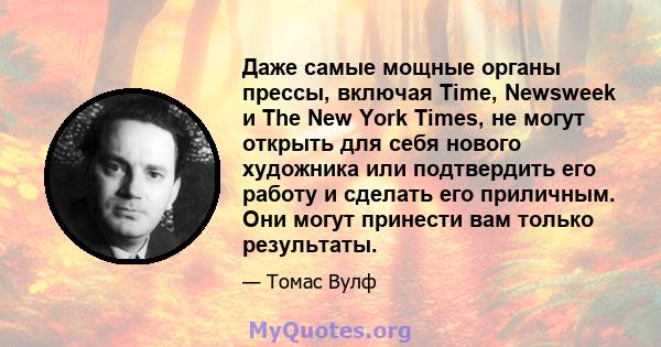 Даже самые мощные органы прессы, включая Time, Newsweek и The New York Times, не могут открыть для себя нового художника или подтвердить его работу и сделать его приличным. Они могут принести вам только результаты.