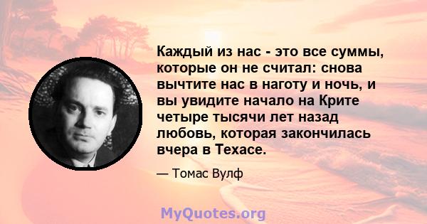 Каждый из нас - это все суммы, которые он не считал: снова вычтите нас в наготу и ночь, и вы увидите начало на Крите четыре тысячи лет назад любовь, которая закончилась вчера в Техасе.