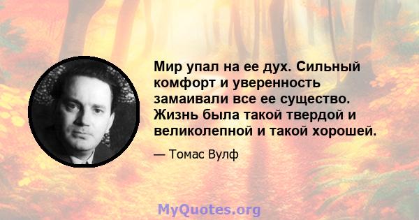 Мир упал на ее дух. Сильный комфорт и уверенность замаивали все ее существо. Жизнь была такой твердой и великолепной и такой хорошей.