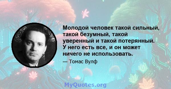 Молодой человек такой сильный, такой безумный, такой уверенный и такой потерянный. У него есть все, и он может ничего не использовать.