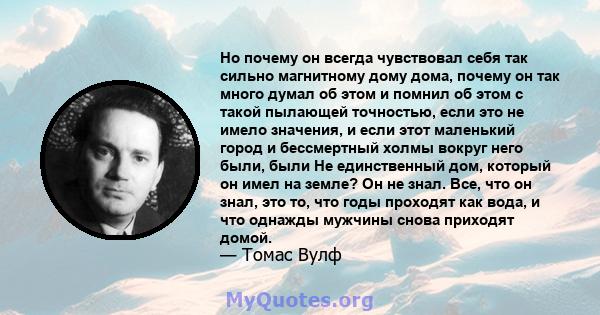 Но почему он всегда чувствовал себя так сильно магнитному дому дома, почему он так много думал об этом и помнил об этом с такой пылающей точностью, если это не имело значения, и если этот маленький город и бессмертный