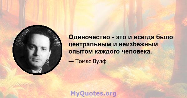 Одиночество - это и всегда было центральным и неизбежным опытом каждого человека.