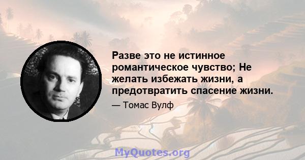 Разве это не истинное романтическое чувство; Не желать избежать жизни, а предотвратить спасение жизни.