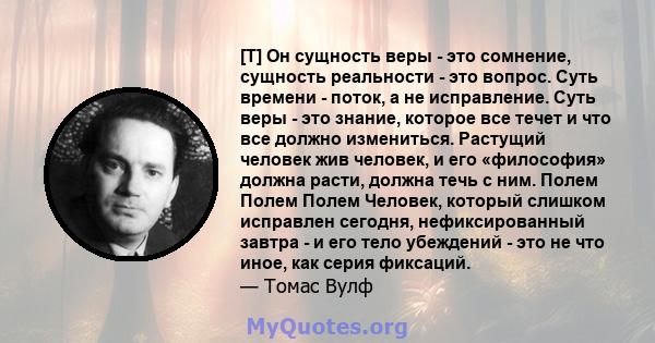 [T] Он сущность веры - это сомнение, сущность реальности - это вопрос. Суть времени - поток, а не исправление. Суть веры - это знание, которое все течет и что все должно измениться. Растущий человек жив человек, и его