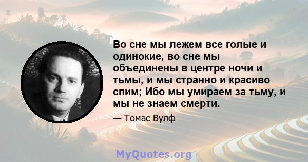 Во сне мы лежем все голые и одинокие, во сне мы объединены в центре ночи и тьмы, и мы странно и красиво спим; Ибо мы умираем за тьму, и мы не знаем смерти.